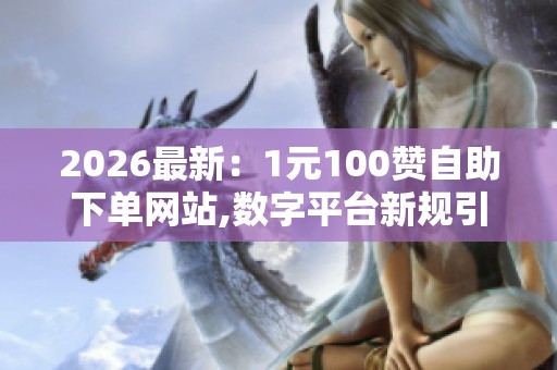 2026最新:1元100赞自助下单网站,数字平台新规引发行业震动用户 2026最新:1元100赞自助下单网站,数字平台新规引发行业震动用户