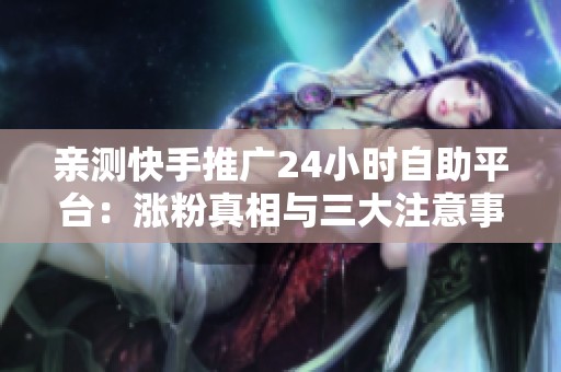 亲测快手推广24小时自助平台:涨粉真相与三大注意事项 亲测快手推广24小时自助平台:涨粉真相与三大注意事项