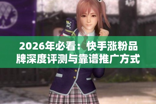 2026年必看:快手涨粉品牌深度评测与靠谱推广方式全解析 2026年必看:快手涨粉品牌深度评测与靠谱推广方式全解析