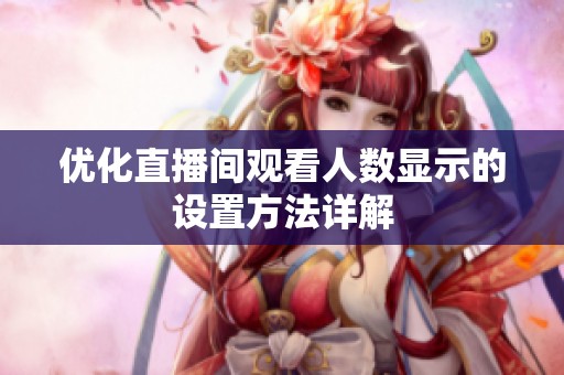 优化直播间观看人数显示的设置方法详解 优化直播间观看人数显示的设置方法详解