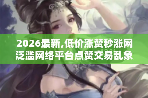 2026最新,低价涨赞秒涨网泛滥网络平台点赞交易乱象亟待整治 2026最新,低价涨赞秒涨网泛滥网络平台点赞交易乱象亟待整治