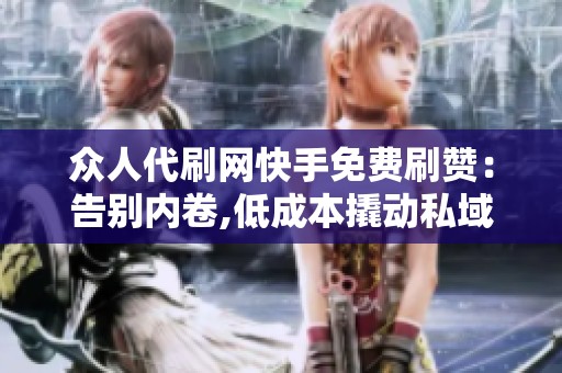 众人代刷网快手免费刷赞：告别内卷,低成本撬动私域增长