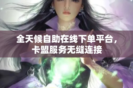 全天候自助在线下单平台，卡盟服务无缝连接