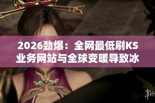 2026劲爆:全网最低刷KS业务网站与全球变暖导致冰川加速消融的深度解析 2026劲爆:全网最低刷KS业务网站与全球变暖导致冰川加速消融的深度解析