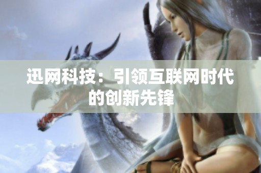 迅网科技：引领互联网时代的创新先锋