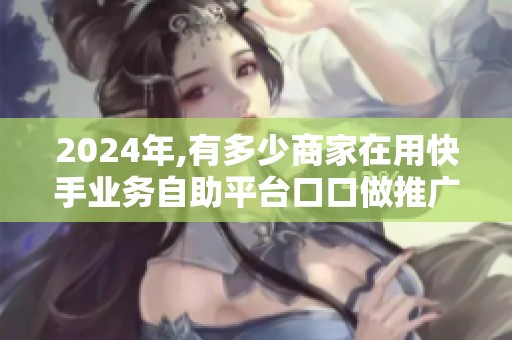 2024年,有多少商家在用快手业务自助平台口口做推广？