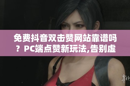免费抖音双击赞网站靠谱吗?PC端点赞新玩法,告别虚假流量 免费抖音双击赞网站靠谱吗?PC端点赞新玩法,告别虚假流量