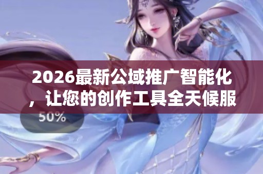 2026最新公域推广智能化，让您的创作工具全天候服务，覆盖全国官方售后
