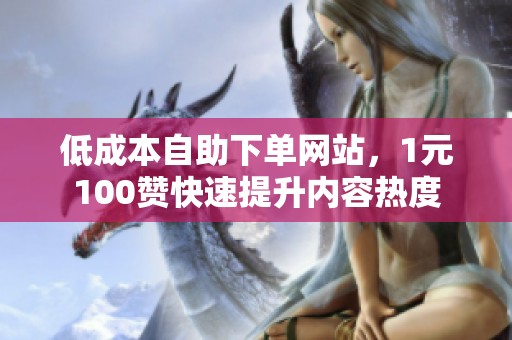 低成本自助下单网站，1元100赞快速提升内容热度