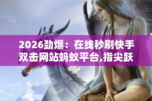 2026劲爆:在线秒刷快手双击网站蚂蚁平台,指尖跃动点亮每份平凡 2026劲爆:在线秒刷快手双击网站蚂蚁平台,指尖跃动点亮每份平凡