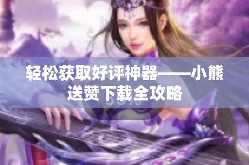 轻松获取好评神器——小熊送赞下载全攻略 轻松获取好评神器——小熊送赞下载全攻略