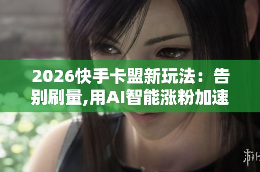 2026快手卡盟新玩法：告别刷量,用AI智能涨粉加速变现