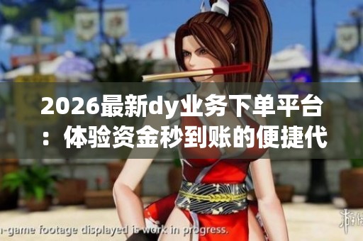 2026最新dy业务下单平台:体验资金秒到账的便捷代下单新模式 2026最新dy业务下单平台:体验资金秒到账的便捷代下单新模式
