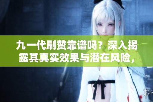 九一代刷赞靠谱吗?深入揭露其真实效果与潜在风险,给创作者的稳妥建议 九一代刷赞靠谱吗?深入揭露其真实效果与潜在风险,给创作者的稳妥建议