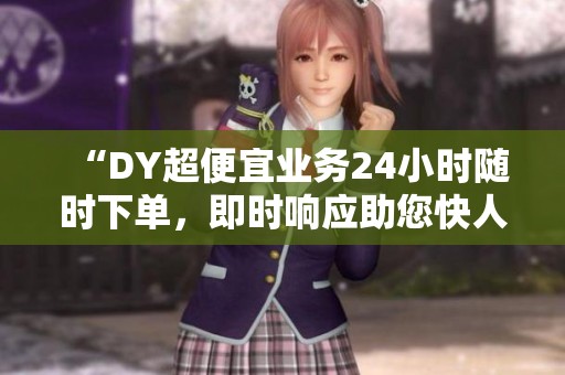 “DY超便宜业务24小时随时下单,即时响应助您快人一步!” “DY超便宜业务24小时随时下单,即时响应助您快人一步!”