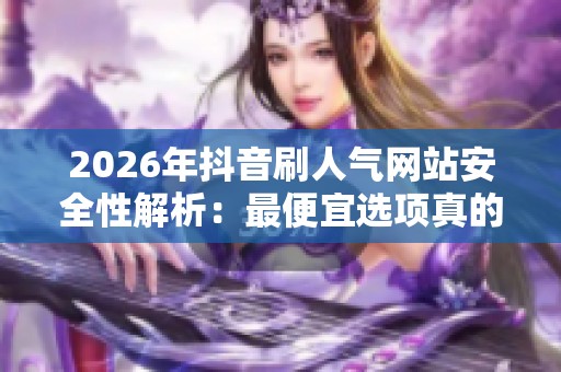 2026年抖音刷人气网站安全性解析:最便宜选项真的有风险吗? 2026年抖音刷人气网站安全性解析:最便宜选项真的有风险吗?