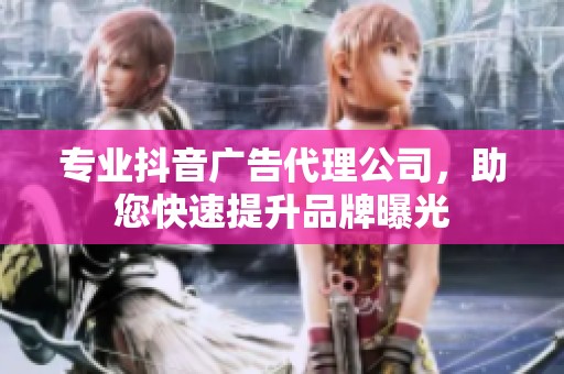 专业抖音广告代理公司，助您快速提升品牌曝光