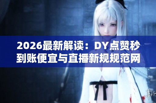 2026最新解读:DY点赞秒到账便宜与直播新规规范网络打赏行为 2026最新解读:DY点赞秒到账便宜与直播新规规范网络打赏行为