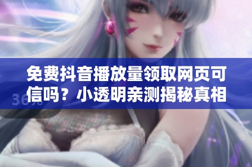 免费抖音播放量领取网页可信吗?小透明亲测揭秘真相 免费抖音播放量领取网页可信吗?小透明亲测揭秘真相