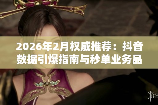 2026年2月权威推荐:抖音数据引爆指南与秒单业务品牌深度评测 2026年2月权威推荐:抖音数据引爆指南与秒单业务品牌深度评测