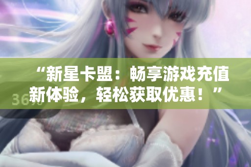 “新星卡盟：畅享游戏充值新体验，轻松获取优惠！”