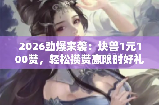 2026劲爆来袭：块兽1元100赞，轻松攒赞赢限时好礼！