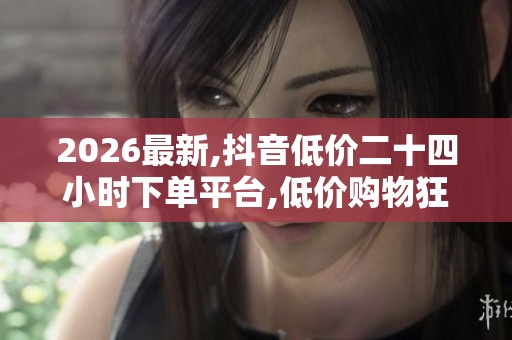 2026最新,抖音低价二十四小时下单平台,低价购物狂欢夜限时抢购不 2026最新,抖音低价二十四小时下单平台,低价购物狂欢夜限时抢购不