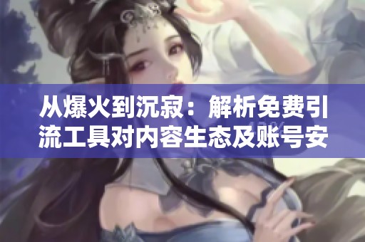 从爆火到沉寂:解析免费引流工具对内容生态及账号安全的深远影响 从爆火到沉寂:解析免费引流工具对内容生态及账号安全的深远影响