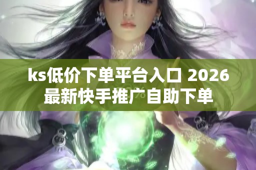 ks低价下单平台入口 2026最新快手推广自助下单 ks低价下单平台入口 2026最新快手推广自助下单