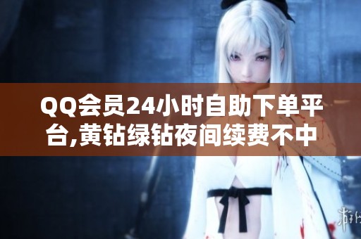 QQ会员24小时自助下单平台,黄钻绿钻夜间续费不中断
