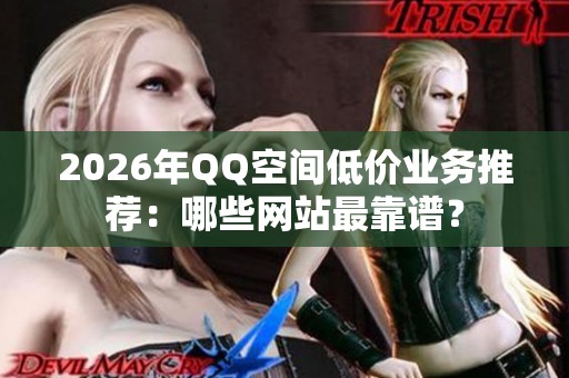 2026年QQ空间低价业务推荐:哪些网站最靠谱? 2026年QQ空间低价业务推荐:哪些网站最靠谱?