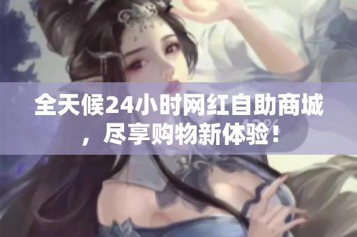 全天候24小时网红自助商城,尽享购物新体验! 全天候24小时网红自助商城,尽享购物新体验!