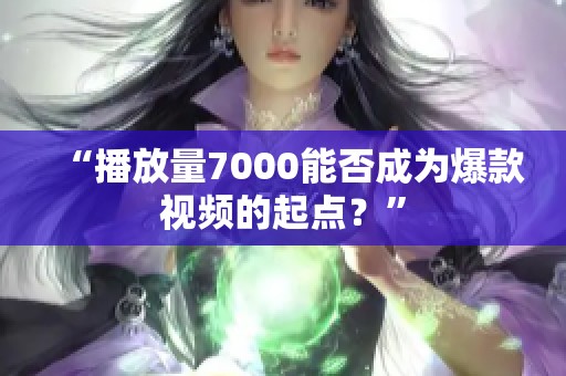 “播放量7000能否成为爆款视频的起点?” “播放量7000能否成为爆款视频的起点?”