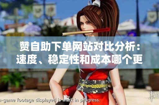 赞自助下单网站对比分析:速度、稳定性和成本哪个更重要? 赞自助下单网站对比分析:速度、稳定性和成本哪个更重要?