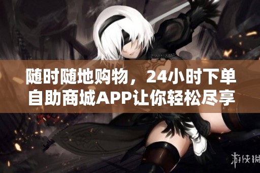 随时随地购物，24小时下单自助商城APP让你轻松尽享便利