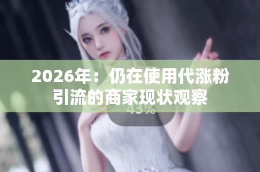 2026年:仍在使用代涨粉引流的商家现状观察 2026年:仍在使用代涨粉引流的商家现状观察