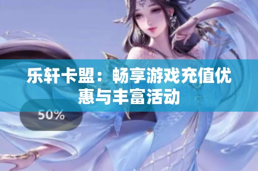 乐轩卡盟：畅享游戏充值优惠与丰富活动
