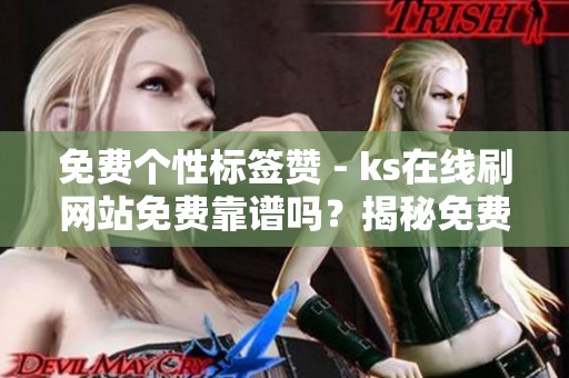 免费个性标签赞 - ks在线刷网站免费靠谱吗?揭秘免费刷量背后的 免费个性标签赞 - ks在线刷网站免费靠谱吗?揭秘免费刷量背后的