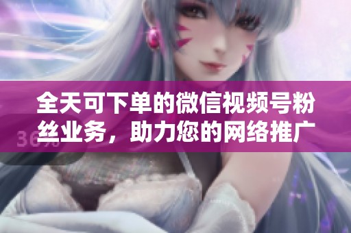 全天可下单的微信视频号粉丝业务,助力您的网络推广 全天可下单的微信视频号粉丝业务,助力您的网络推广