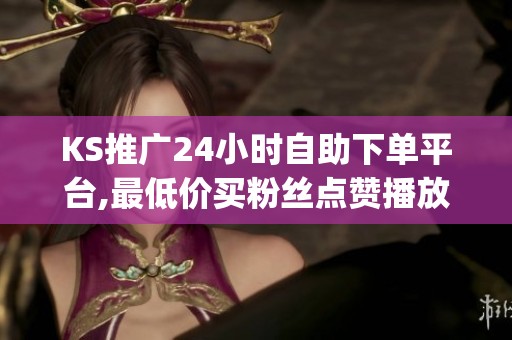 KS推广24小时自助下单平台,最低价买粉丝点赞播放量_资讯 KS推广24小时自助下单平台,最低价买粉丝点赞播放量_资讯