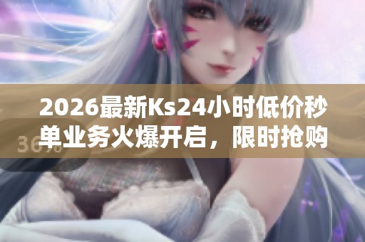 2026最新Ks24小时低价秒单业务火爆开启,限时抢购低价商品不可错过! 2026最新Ks24小时低价秒单业务火爆开启,限时抢购低价商品不可错过!