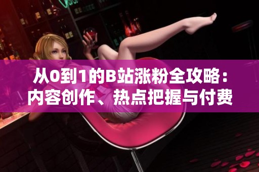从0到1的B站涨粉全攻略:内容创作、热点把握与付费推广的选择 从0到1的B站涨粉全攻略:内容创作、热点把握与付费推广的选择