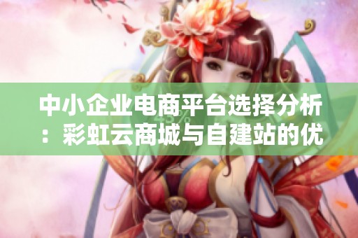 中小企业电商平台选择分析:彩虹云商城与自建站的优缺点深入对比 中小企业电商平台选择分析:彩虹云商城与自建站的优缺点深入对比