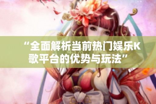 “全面解析当前热门娱乐K歌平台的优势与玩法” “全面解析当前热门娱乐K歌平台的优势与玩法”