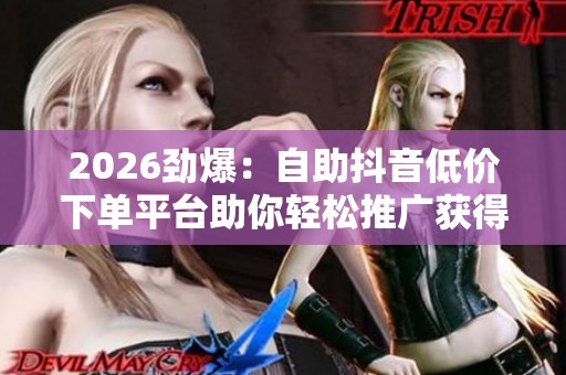 2026劲爆:自助抖音低价下单平台助你轻松推广获得超值流量服务数字 2026劲爆:自助抖音低价下单平台助你轻松推广获得超值流量服务数字