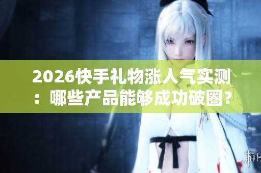 2026快手礼物涨人气实测:哪些产品能够成功破圈? 2026快手礼物涨人气实测:哪些产品能够成功破圈?