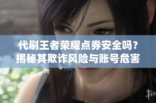 代刷王者荣耀点券安全吗?揭秘其欺诈风险与账号危害_1 代刷王者荣耀点券安全吗?揭秘其欺诈风险与账号危害_1