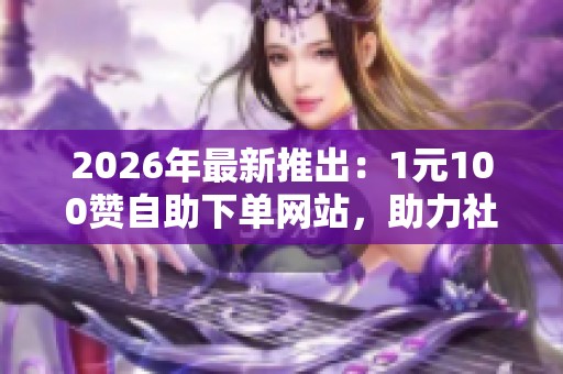 2026年最新推出:1元100赞自助下单网站,助力社交平台专业高效增长 2026年最新推出:1元100赞自助下单网站,助力社交平台专业高效增长