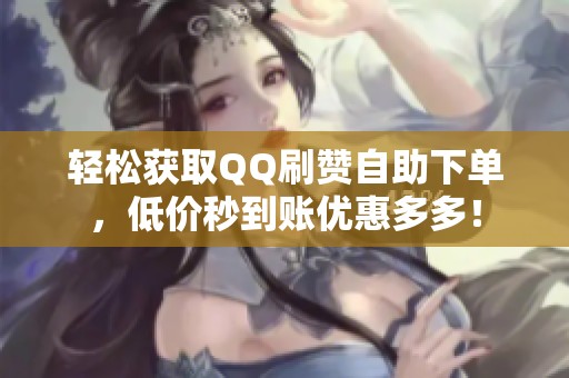 轻松获取QQ刷赞自助下单,低价秒到账优惠多多! 轻松获取QQ刷赞自助下单,低价秒到账优惠多多!
