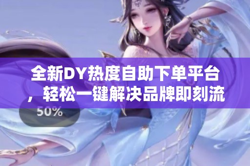 全新DY热度自助下单平台,轻松一键解决品牌即刻流量焦虑 全新DY热度自助下单平台,轻松一键解决品牌即刻流量焦虑